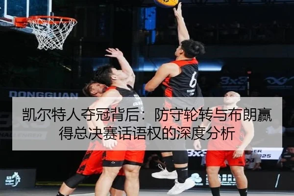 凯尔特人夺冠背后：防守轮转与布朗赢得总决赛话语权的深度分析