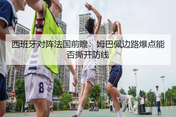 西班牙对阵法国前瞻：姆巴佩边路爆点能否撕开防线